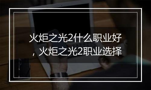 火炬之光2什么职业好，火炬之光2职业选择