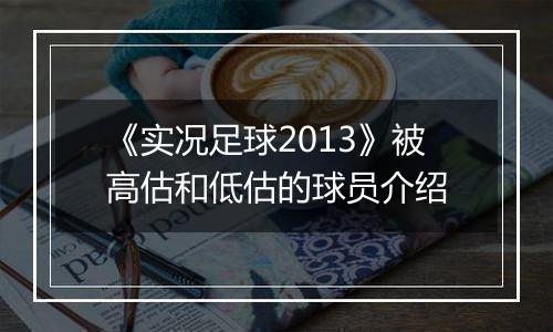 《实况足球2013》被高估和低估的球员介绍