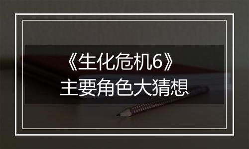 《生化危机6》主要角色大猜想