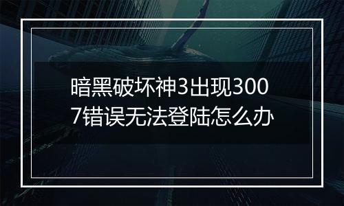 暗黑破坏神3出现3007错误无法登陆怎么办