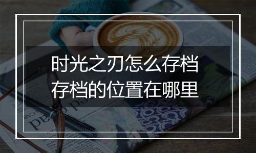 时光之刃怎么存档 存档的位置在哪里