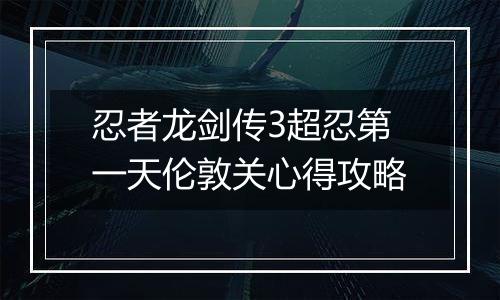 忍者龙剑传3超忍第一天伦敦关心得攻略