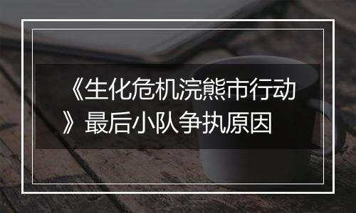《生化危机浣熊市行动》最后小队争执原因