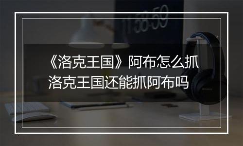 《洛克王国》阿布怎么抓 洛克王国还能抓阿布吗