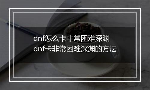 dnf怎么卡非常困难深渊 dnf卡非常困难深渊的方法