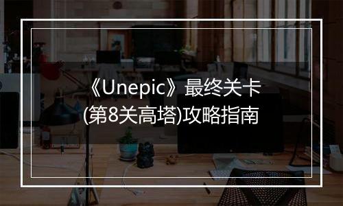 《Unepic》最终关卡(第8关高塔)攻略指南