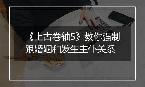 《上古卷轴5》教你强制跟婚姻和发生主仆关系