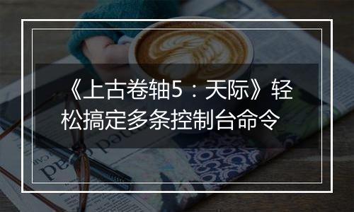 《上古卷轴5：天际》轻松搞定多条控制台命令