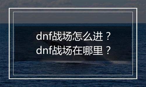 dnf战场怎么进？dnf战场在哪里？