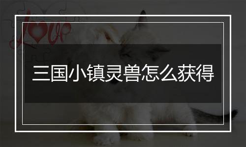 三国小镇灵兽怎么获得