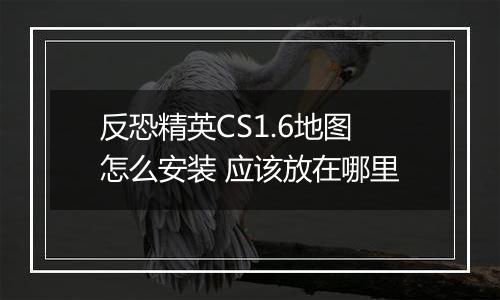 反恐精英CS1.6地图怎么安装 应该放在哪里
