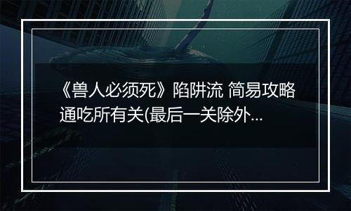 《兽人必须死》陷阱流 简易攻略 通吃所有关(最后一关除外)