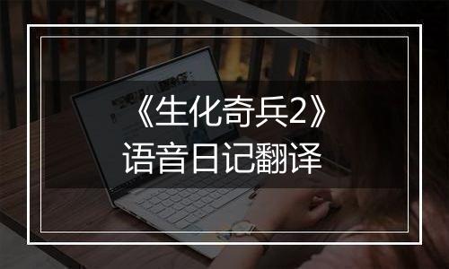 《生化奇兵2》语音日记翻译