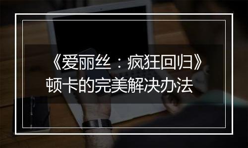 《爱丽丝：疯狂回归》顿卡的完美解决办法
