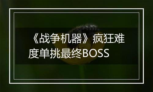《战争机器》疯狂难度单挑最终BOSS