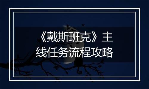 《戴斯班克》主线任务流程攻略