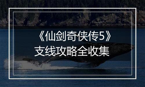 《仙剑奇侠传5》支线攻略全收集