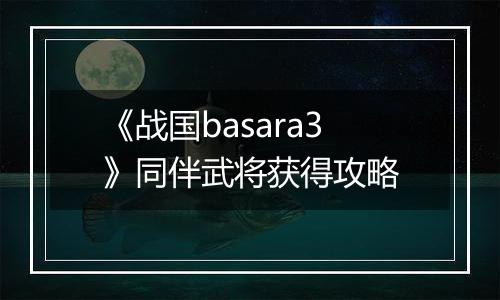 《战国basara3》同伴武将获得攻略