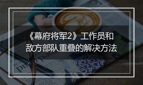 《幕府将军2》工作员和敌方部队重叠的解决方法