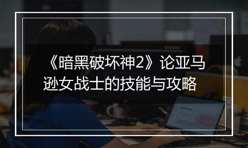 《暗黑破坏神2》论亚马逊女战士的技能与攻略