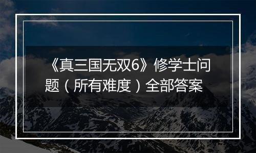 《真三国无双6》修学士问题（所有难度）全部答案