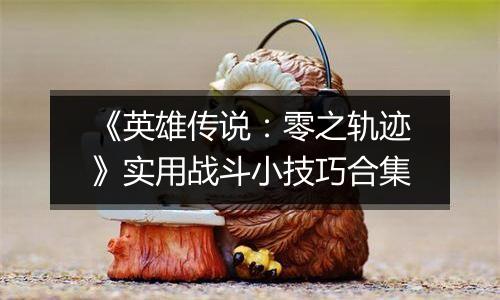 《英雄传说：零之轨迹》实用战斗小技巧合集