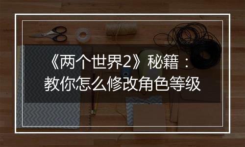 《两个世界2》秘籍：教你怎么修改角色等级