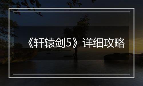 《轩辕剑5》详细攻略