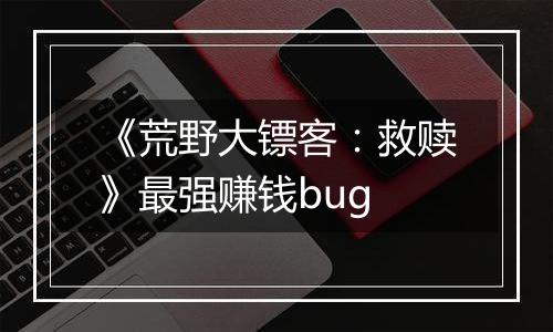 《荒野大镖客：救赎》最强赚钱bug