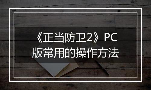 《正当防卫2》PC版常用的操作方法