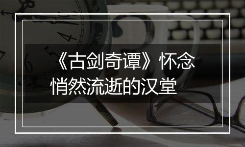 《古剑奇谭》怀念悄然流逝的汉堂