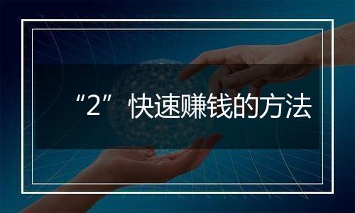“2”快速赚钱的方法