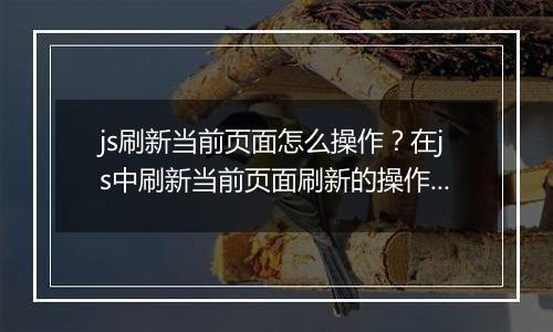 js刷新当前页面怎么操作？在js中刷新当前页面刷新的操作方法