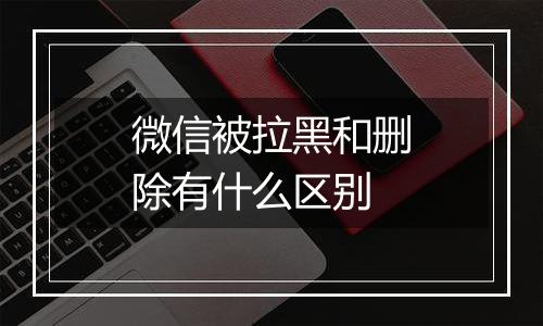 微信被拉黑和删除有什么区别