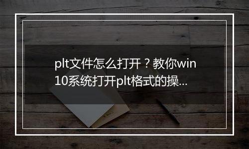 plt文件怎么打开？教你win10系统打开plt格式的操作方法